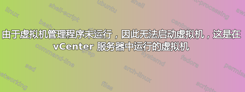 由于虚拟机管理程序未运行，因此无法启动虚拟机，这是在 vCenter 服务器中运行的虚拟机