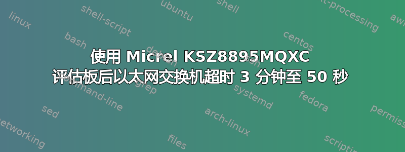使用 Micrel KSZ8895MQXC 评估板后以太网交换机超时 3 分钟至 50 秒