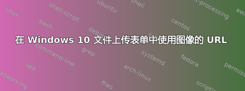 在 Windows 10 文件上传表单中使用图像的 URL