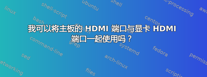 我可以将主板的 HDMI 端口与显卡 HDMI 端口一起使用吗？