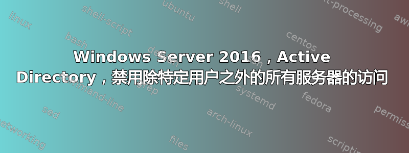 Windows Server 2016，Active Directory，禁用除特定用户之外的所有服务器的访问