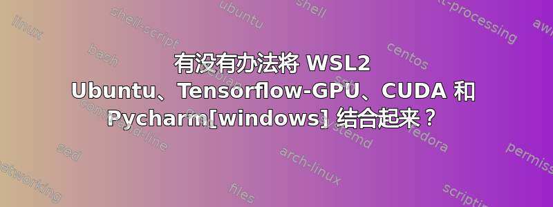 有没有办法将 WSL2 Ubuntu、Tensorflow-GPU、CUDA 和 Pycharm[windows] 结合起来？