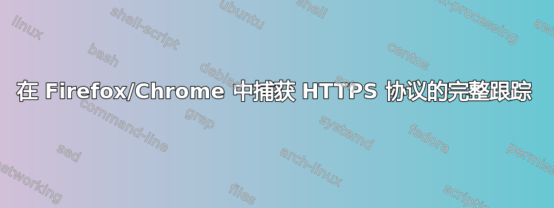 在 Firefox/Chrome 中捕获 HTTPS 协议的完整跟踪