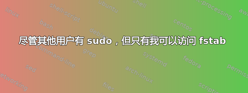 尽管其他用户有 sudo，但只有我可以访问 fstab