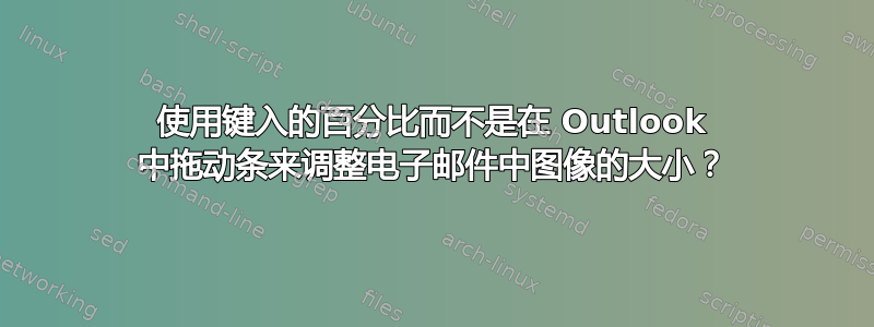 使用键入的百分比而不是在 Outlook 中拖动条来调整电子邮件中图像的大小？