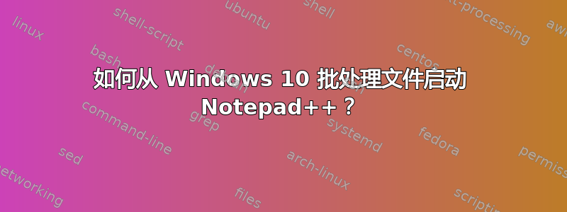 如何从 Windows 10 批处理文件启动 Notepad++？
