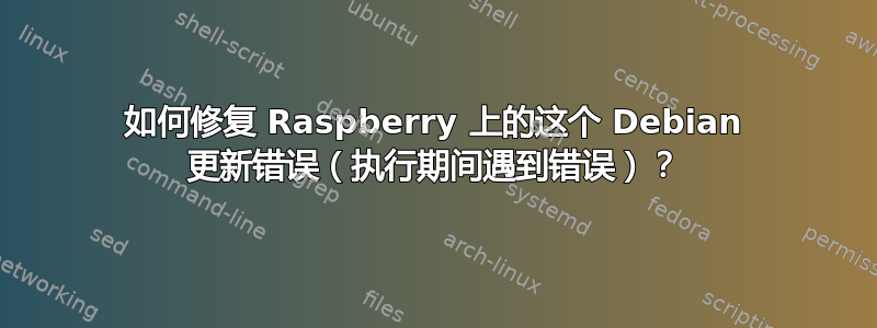 如何修复 Raspberry 上的这个 Debian 更新错误（执行期间遇到错误）？