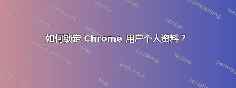 如何锁定 Chrome 用户个人资料？