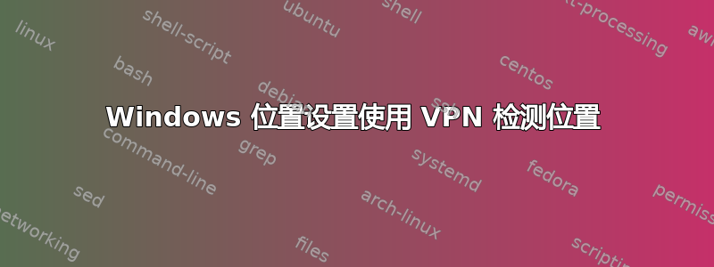 Windows 位置设置使用 VPN 检测位置