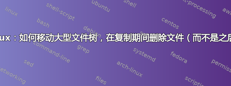 Linux：如何移动大型文件树，在复制期间删除文件（而不是之后）