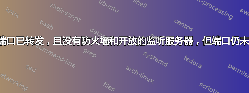 尽管端口已转发，且没有防火墙和开放的监听服务器，但端口仍未打开