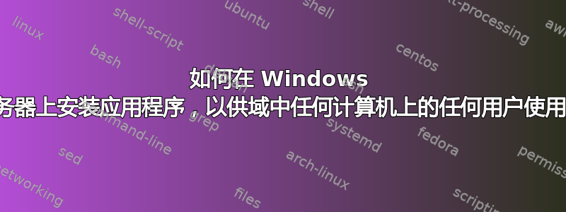 如何在 Windows 服务器上安装应用程序，以供域中任何计算机上的任何用户使用？