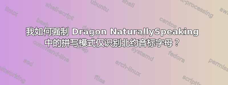 我如何强制 Dragon NaturallySpeaking 中的拼写模式仅识别北约音标字母？