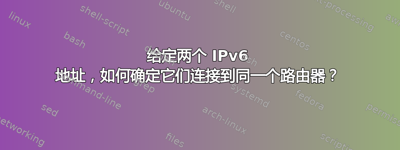 给定两个 IPv6 地址，如何确定它们连接到同一个路由器？