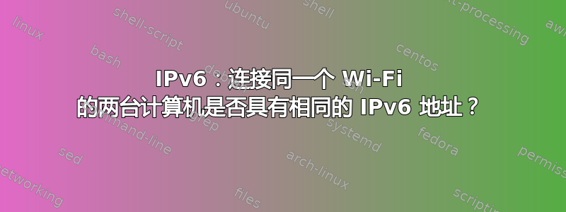 IPv6：连接同一个 Wi-Fi 的两台计算机是否具有相同的 IPv6 地址？