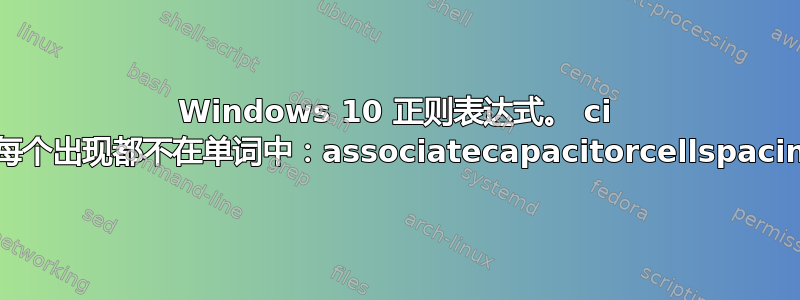 Windows 10 正则表达式。 ci 的每个出现都不在单词中：associatecapacitorcellspacing