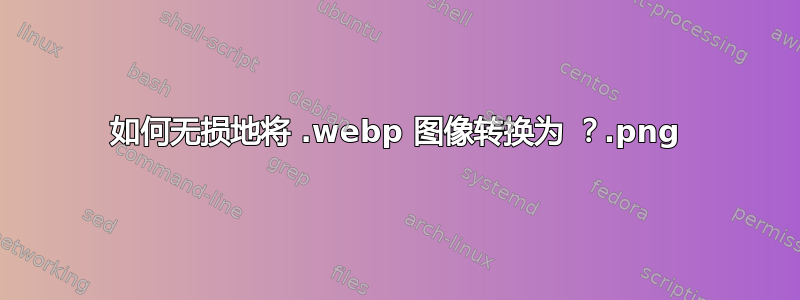 如何无损地将 .webp 图像转换为 .png？