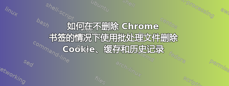 如何在不删除 Chrome 书签的情况下使用批处理文件删除 Cookie、缓存和历史记录