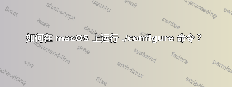 如何在 macOS 上运行 ./configure 命令？