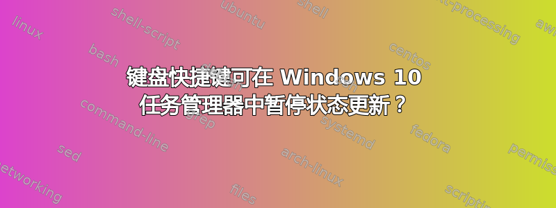 键盘快捷键可在 Windows 10 任务管理器中暂停状态更新？