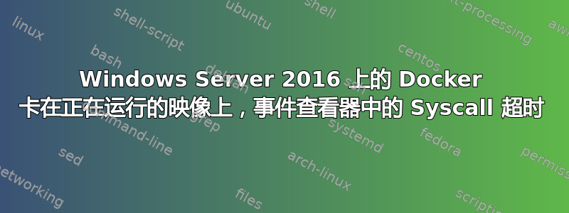 Windows Server 2016 上的 Docker 卡在正在运行的映像上，事件查看器中的 Syscall 超时