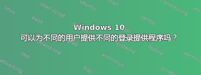 Windows 10 可以为不同的用户提供不同的登录提供程序吗？