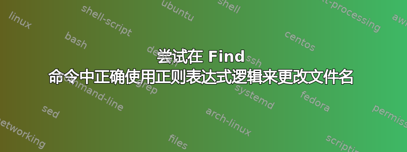 尝试在 Find 命令中正确使用正则表达式逻辑来更改文件名