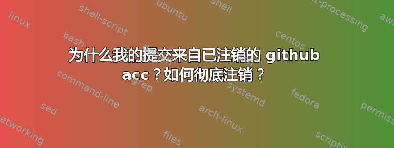 为什么我的提交来自已注销的 github acc？如何彻底注销？