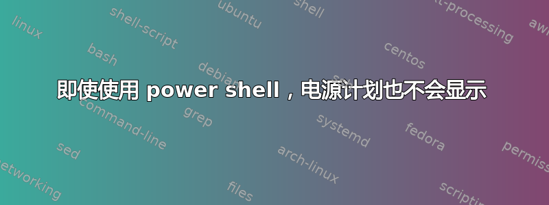 即使使用 power shell，电源计划也不会显示