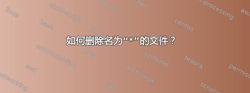 如何删除名为“*”的文件？ 