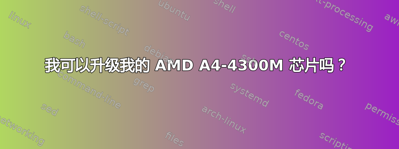 我可以升级我的 AMD A4-4300M 芯片吗？