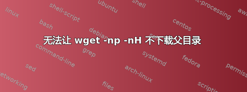 无法让 wget -np -nH 不下载父目录