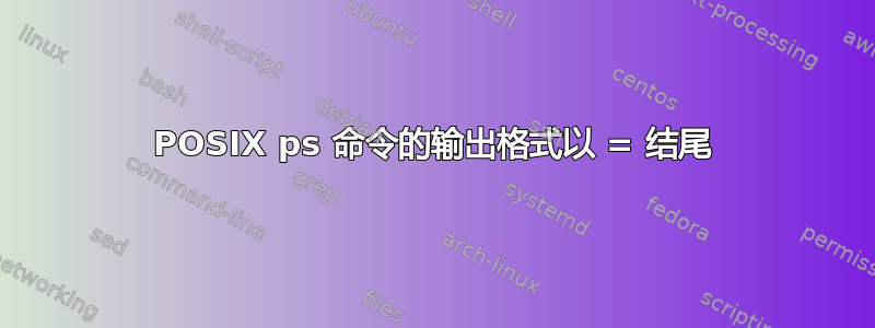 POSIX ps 命令的输出格式以 = 结尾