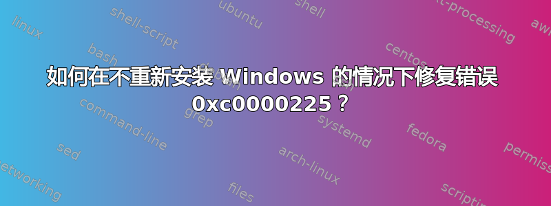 如何在不重新安装 Windows 的情况下修复错误 0xc0000225？