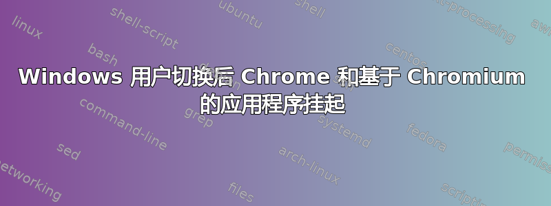 Windows 用户切换后 Chrome 和基于 Chromium 的应用程序挂起