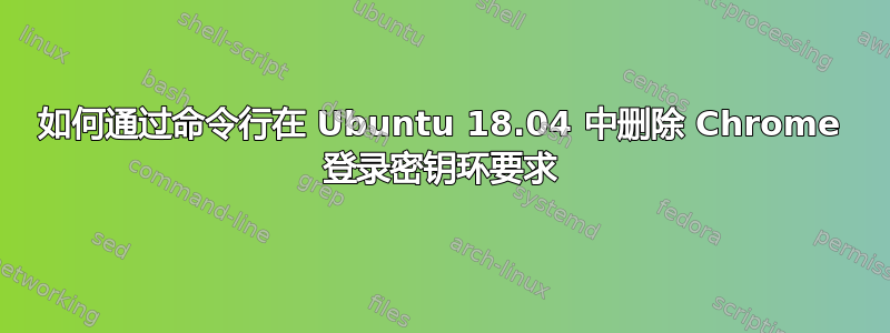 如何通过命令行在 Ubuntu 18.04 中删除 Chrome 登录密钥环要求