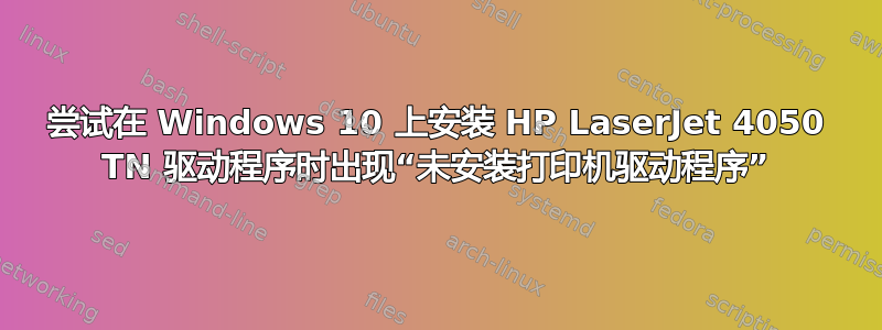 尝试在 Windows 10 上安装 HP LaserJet 4050 TN 驱动程序时出现“未安装打印机驱动程序”