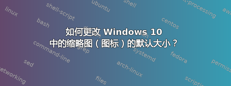 如何更改 Windows 10 中的缩略图（图标）的默认大小？