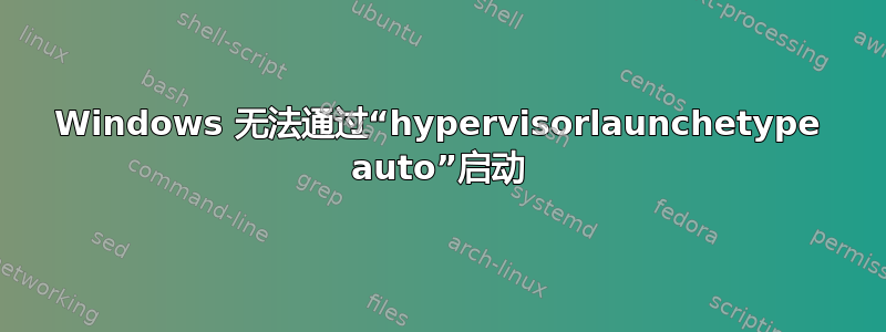 Windows 无法通过“hypervisorlaunchetype auto”启动