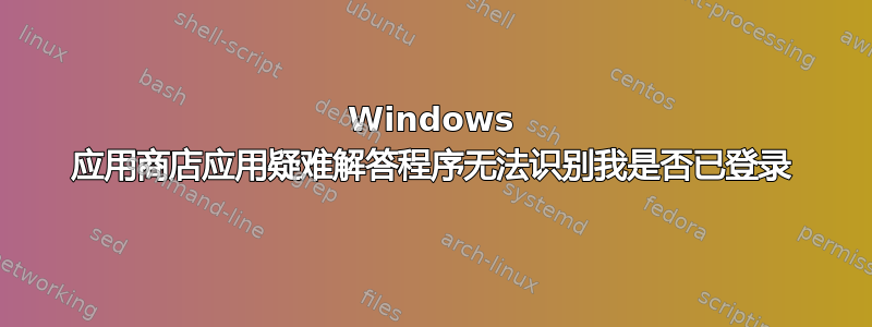 Windows 应用商店应用疑难解答程序无法识别我是否已登录