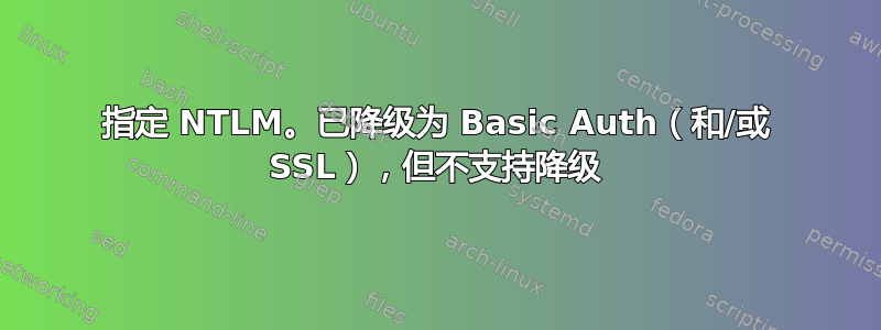 指定 NTLM。已降级为 Basic Auth（和/或 SSL），但不支持降级