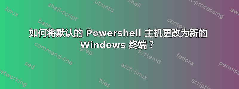 如何将默认的 Powershell 主机更改为新的 Windows 终端？