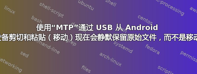 使用“MTP”通过 USB 从 Android 设备剪切和粘贴（移动）现在会静默保留原始文件，而不是移动