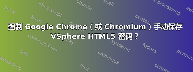 强制 Google Chrome（或 Chromium）手动保存 VSphere HTML5 密码？