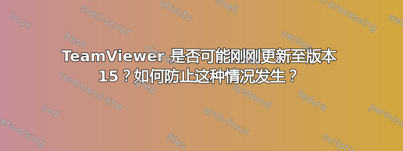 TeamViewer 是否可能刚刚更新至版本 15？如何防止这种情况发生？