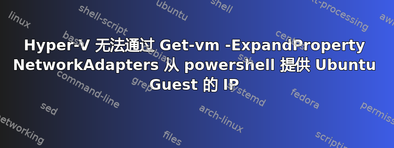Hyper-V 无法通过 Get-vm -ExpandProperty NetworkAdapters 从 powershell 提供 Ubuntu Guest 的 IP