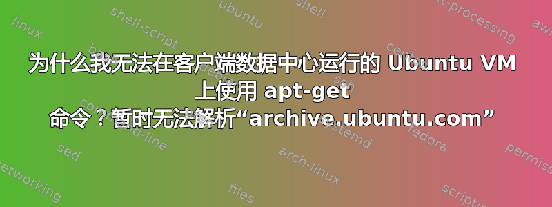 为什么我无法在客户端数据中心运行的 Ubuntu VM 上使用 apt-get 命令？暂时无法解析“archive.ubuntu.com”