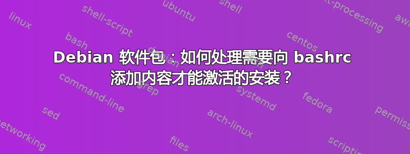 Debian 软件包：如何处理需要向 bashrc 添加内容才能激活的安装？