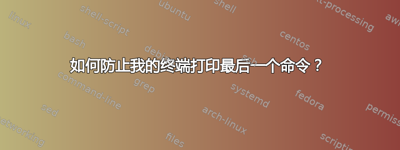 如何防止我的终端打印最后一个命令？