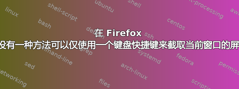 在 Firefox 中，有没有一种方法可以仅使用一个键盘快捷键来截取当前窗口的屏幕截图